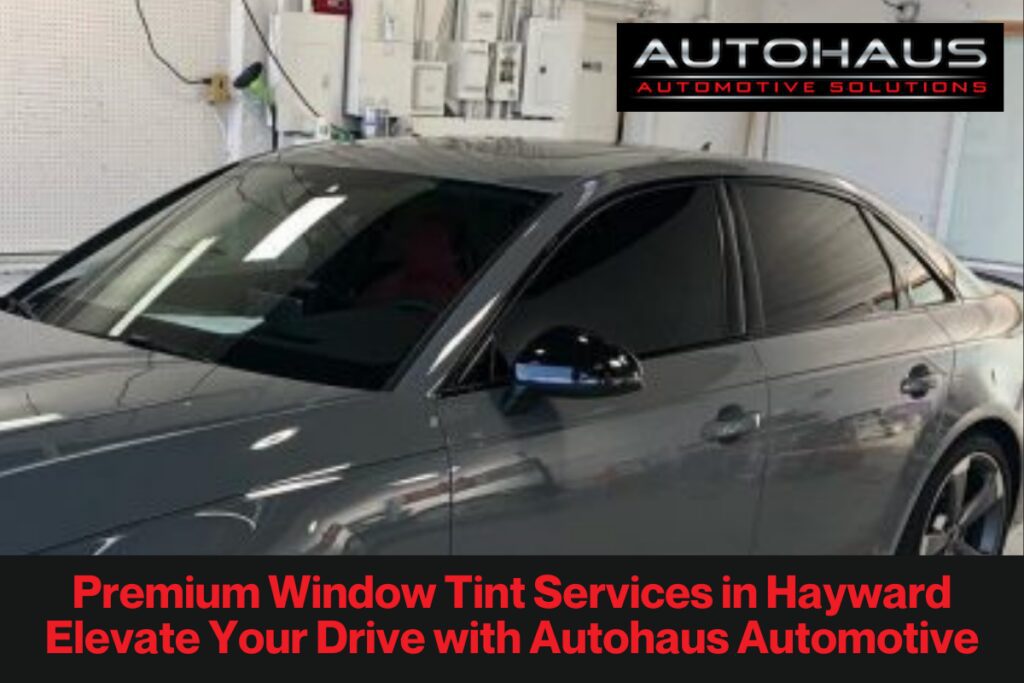 Premium Window Tint Services in Hayward – Elevate Your Drive with Autohaus Automotive