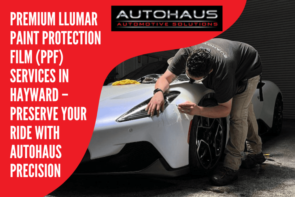 Premium LLumar Paint Protection Film (PPF) Services in Hayward – Preserve Your Ride with Autohaus Precision